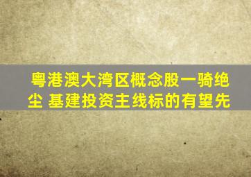 粤港澳大湾区概念股一骑绝尘 基建投资主线标的有望先